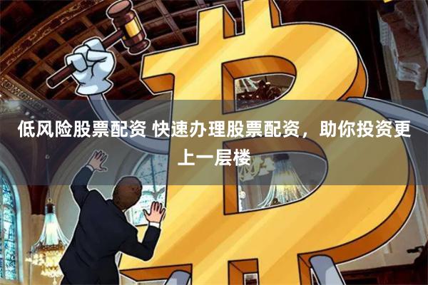 低风险股票配资 快速办理股票配资，助你投资更上一层楼