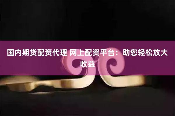 国内期货配资代理 网上配资平台：助您轻松放大收益