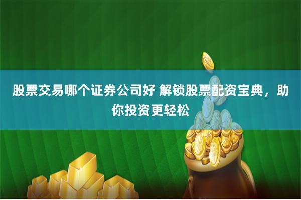 股票交易哪个证券公司好 解锁股票配资宝典，助你投资更轻松
