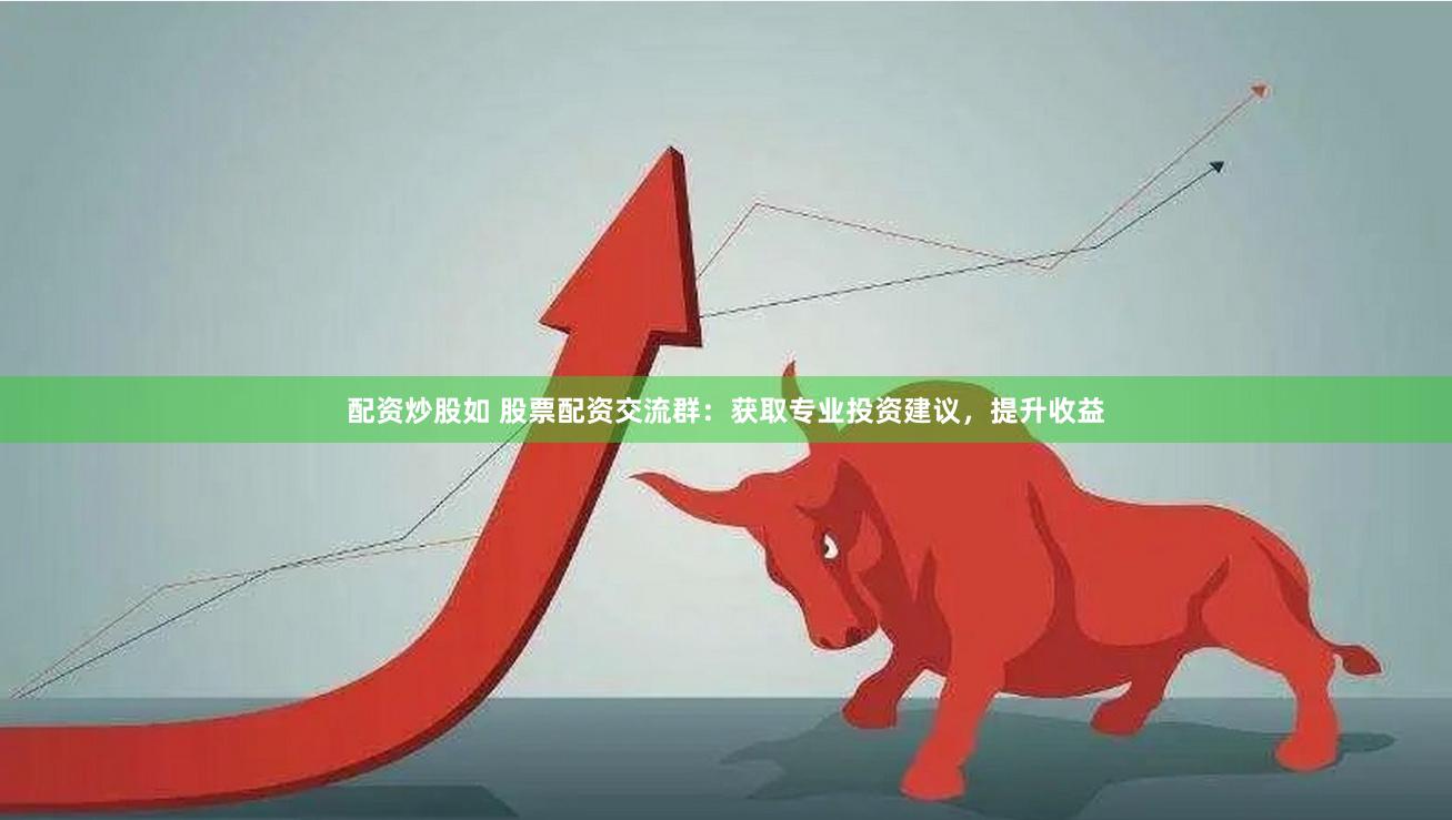 配资炒股如 股票配资交流群：获取专业投资建议，提升收益