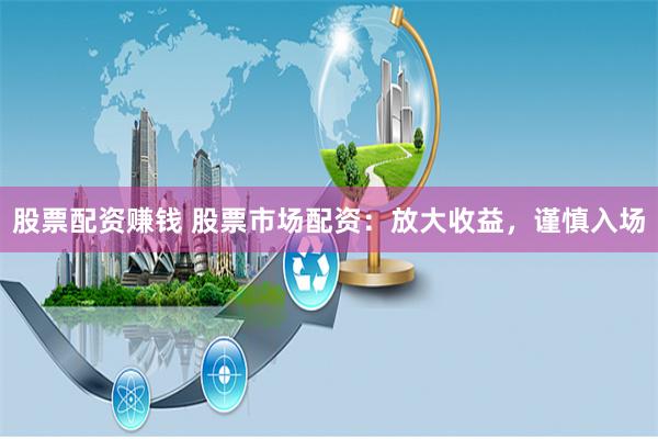 股票配资赚钱 股票市场配资：放大收益，谨慎入场