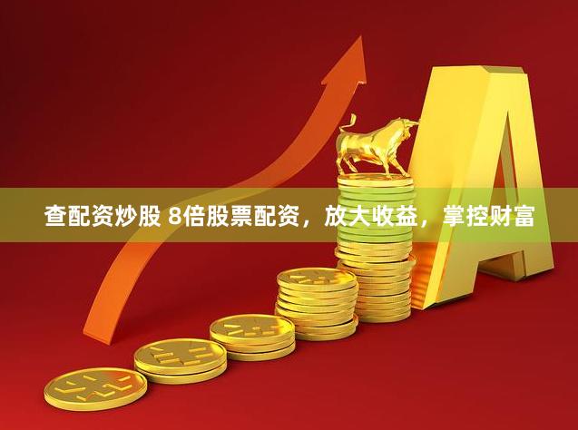 查配资炒股 8倍股票配资，放大收益，掌控财富