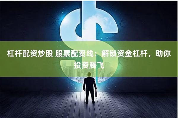 杠杆配资炒股 股票配资线：解锁资金杠杆，助你投资腾飞