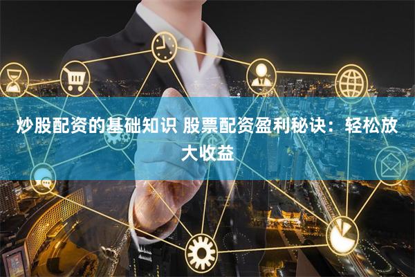 炒股配资的基础知识 股票配资盈利秘诀：轻松放大收益