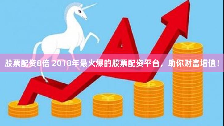 股票配资8倍 2018年最火爆的股票配资平台，助你财富增值！
