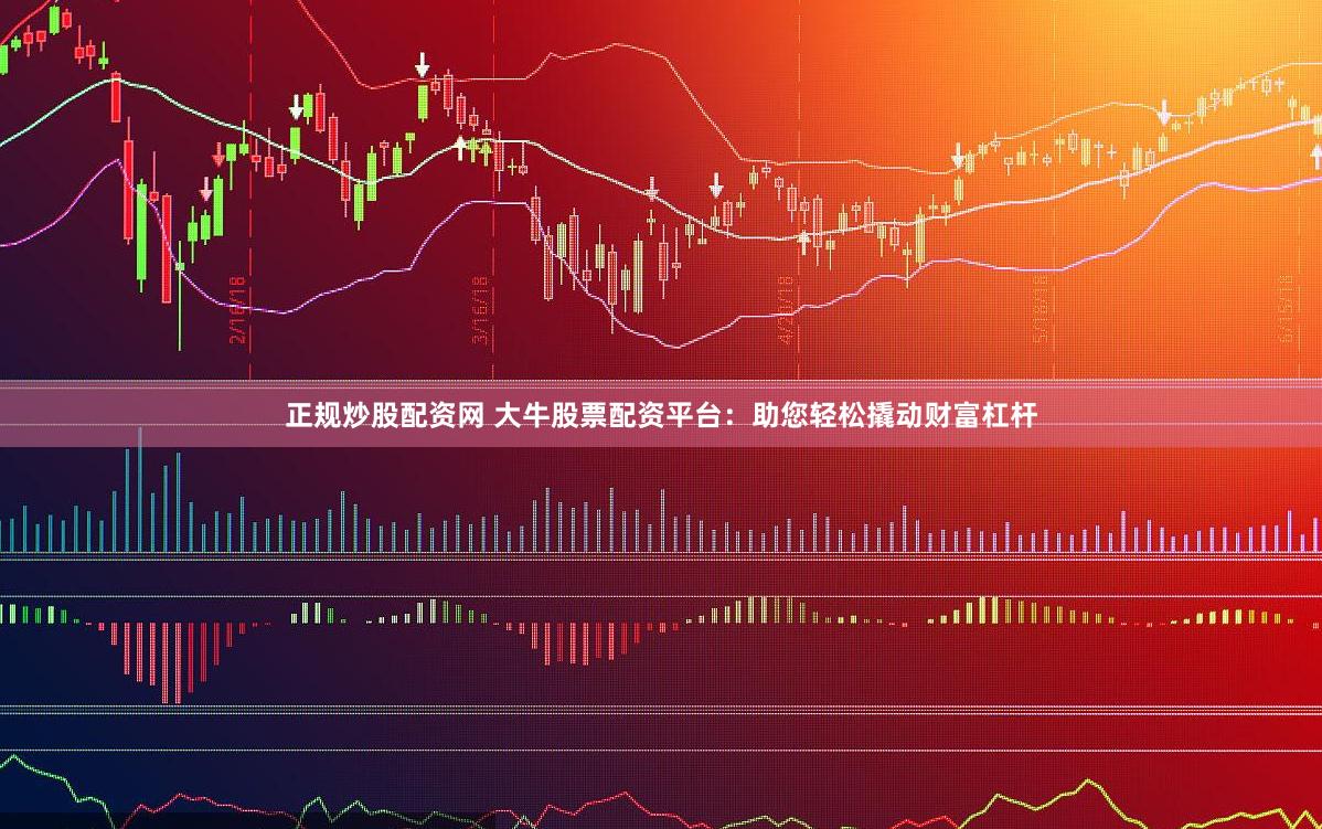 正规炒股配资网 大牛股票配资平台：助您轻松撬动财富杠杆