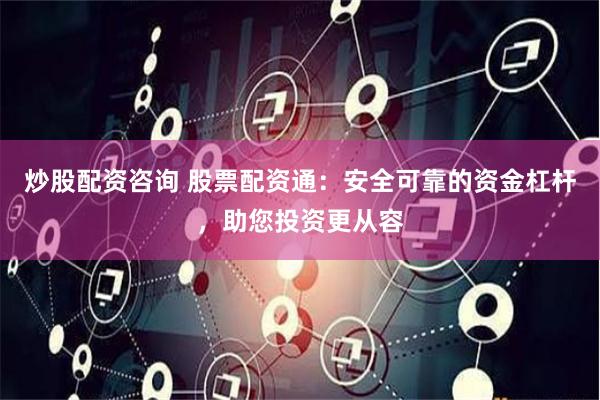 炒股配资咨询 股票配资通：安全可靠的资金杠杆，助您投资更从容