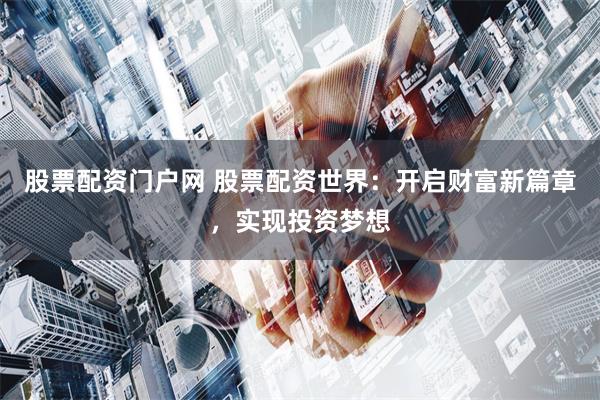 股票配资门户网 股票配资世界：开启财富新篇章，实现投资梦想