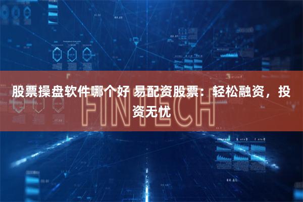 股票操盘软件哪个好 易配资股票：轻松融资，投资无忧