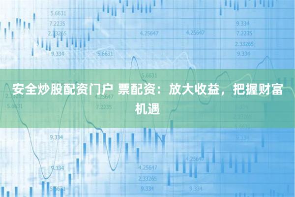 安全炒股配资门户 票配资：放大收益，把握财富机遇