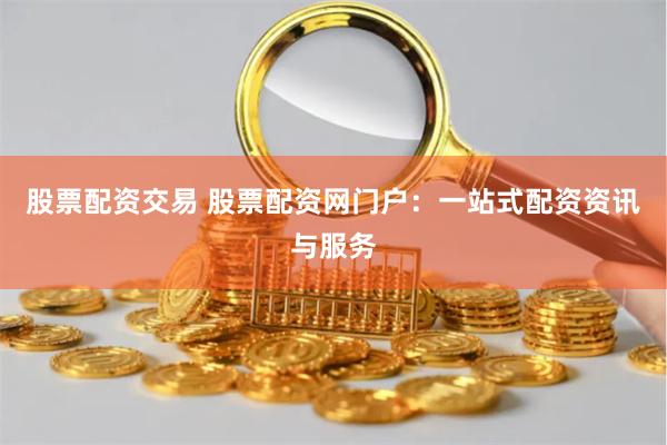 股票配资交易 股票配资网门户：一站式配资资讯与服务