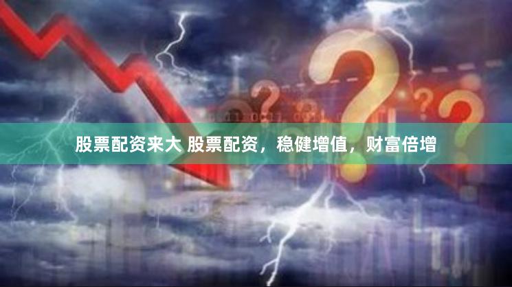 股票配资来大 股票配资，稳健增值，财富倍增