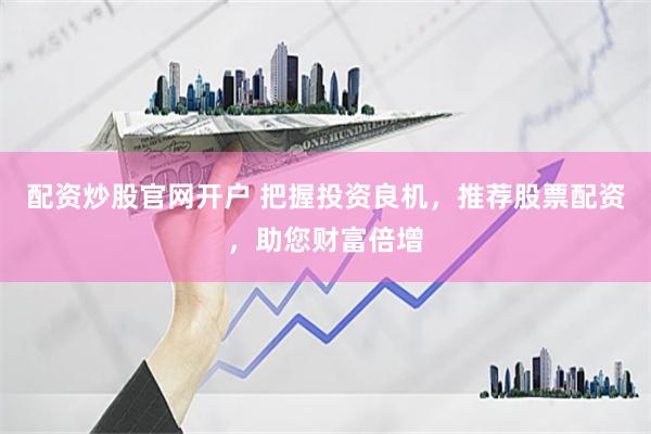 配资炒股官网开户 把握投资良机，推荐股票配资，助您财富倍增