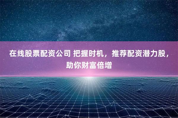 在线股票配资公司 把握时机，推荐配资潜力股，助你财富倍增