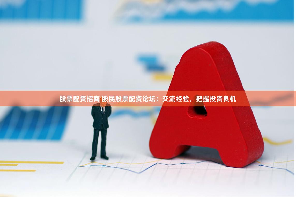 股票配资招商 股民股票配资论坛：交流经验，把握投资良机