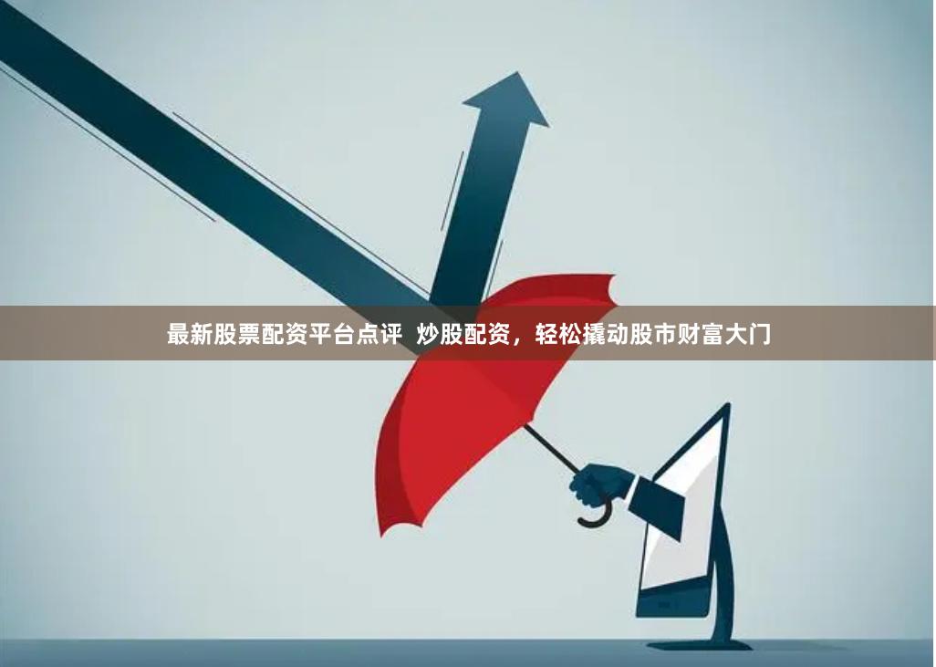 最新股票配资平台点评  炒股配资，轻松撬动股市财富大门