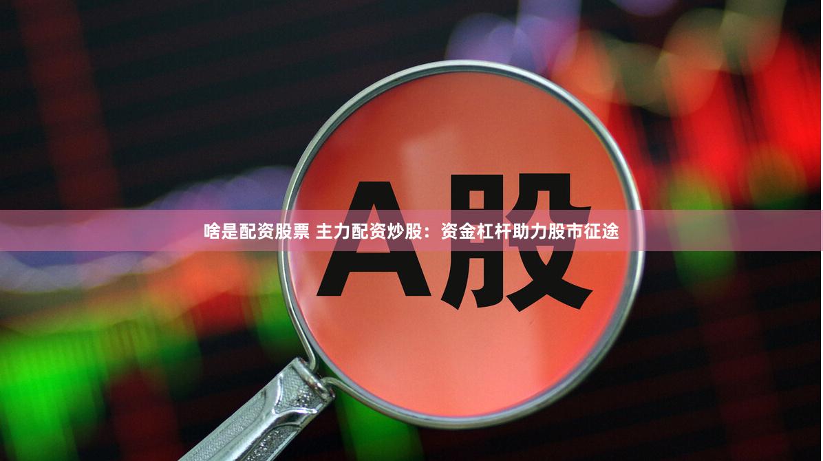 啥是配资股票 主力配资炒股：资金杠杆助力股市征途