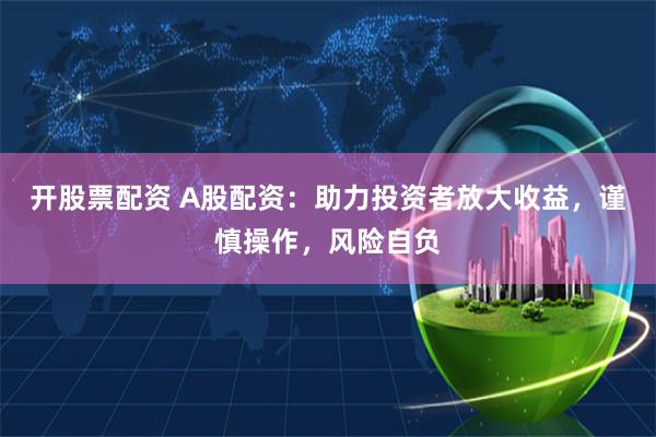 开股票配资 A股配资：助力投资者放大收益，谨慎操作，风险自负