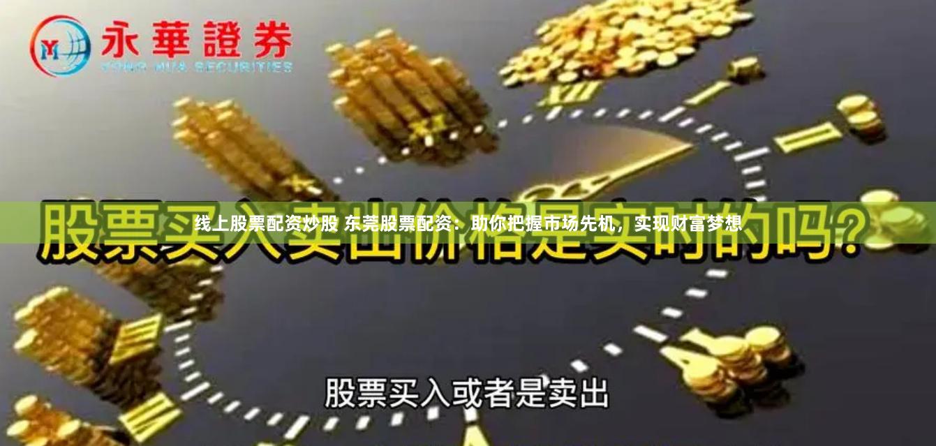线上股票配资炒股 东莞股票配资：助你把握市场先机，实现财富梦想