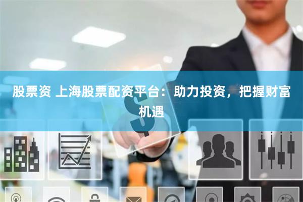 股票资 上海股票配资平台：助力投资，把握财富机遇