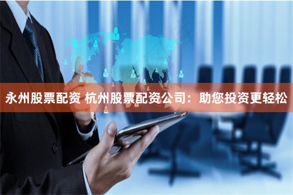 永州股票配资 杭州股票配资公司：助您投资更轻松