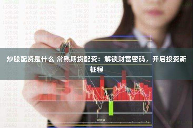 炒股配资是什么 常熟期货配资：解锁财富密码，开启投资新征程