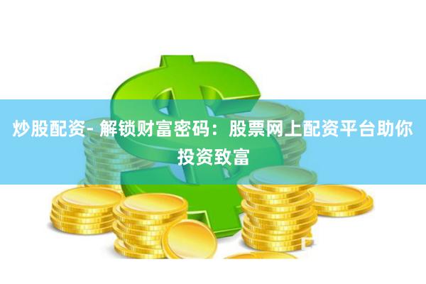 炒股配资- 解锁财富密码：股票网上配资平台助你投资致富