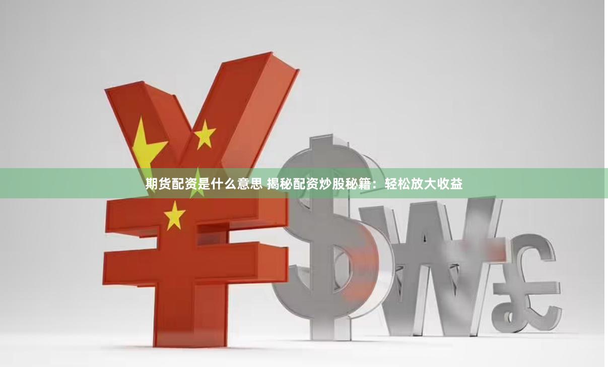 期货配资是什么意思 揭秘配资炒股秘籍：轻松放大收益