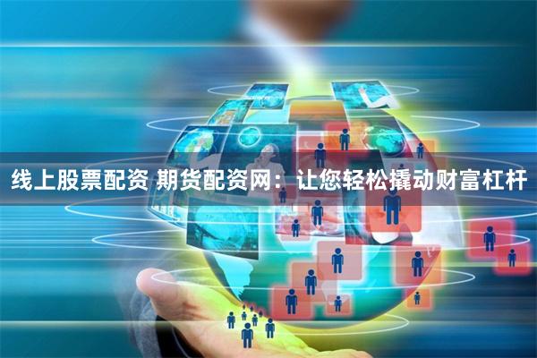 线上股票配资 期货配资网：让您轻松撬动财富杠杆