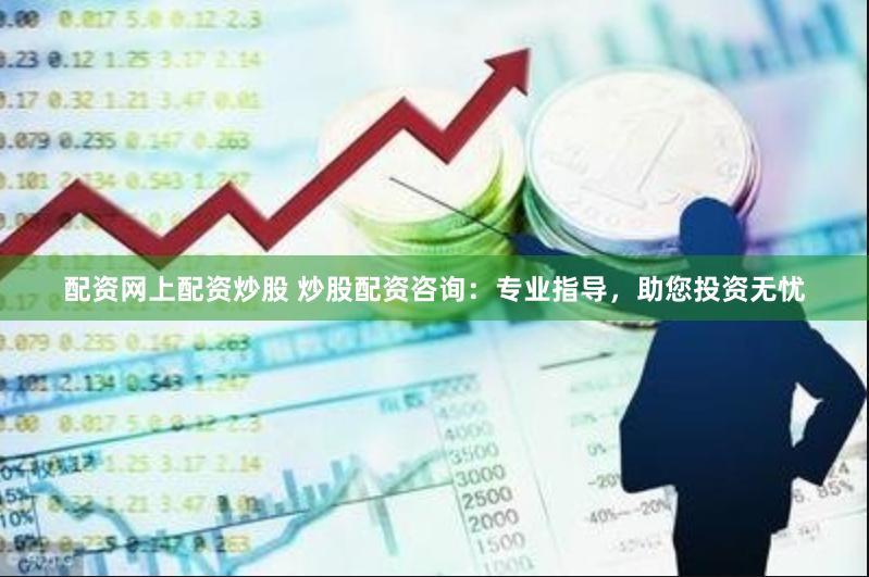 配资网上配资炒股 炒股配资咨询：专业指导，助您投资无忧