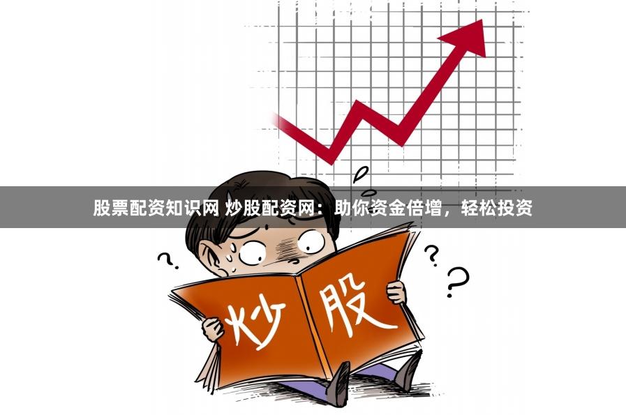 股票配资知识网 炒股配资网：助你资金倍增，轻松投资