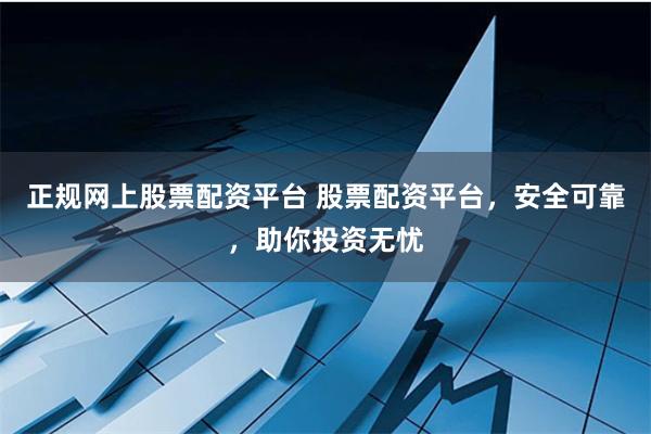 正规网上股票配资平台 股票配资平台，安全可靠，助你投资无忧