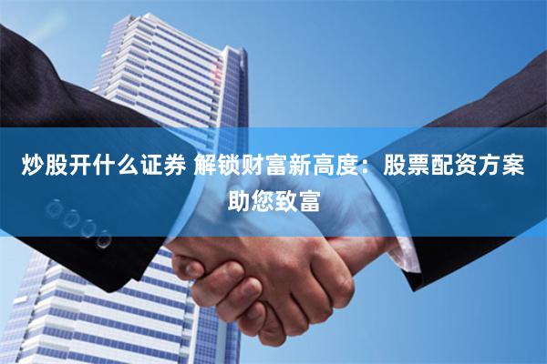 炒股开什么证券 解锁财富新高度：股票配资方案助您致富