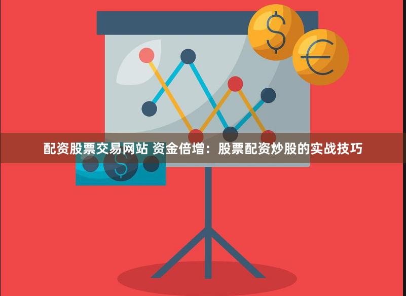 配资股票交易网站 资金倍增：股票配资炒股的实战技巧