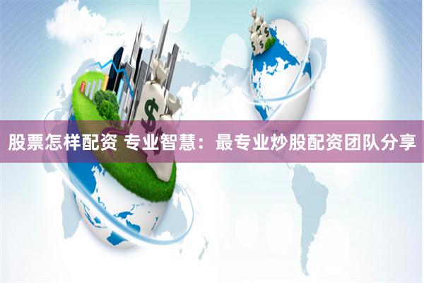 股票怎样配资 专业智慧：最专业炒股配资团队分享