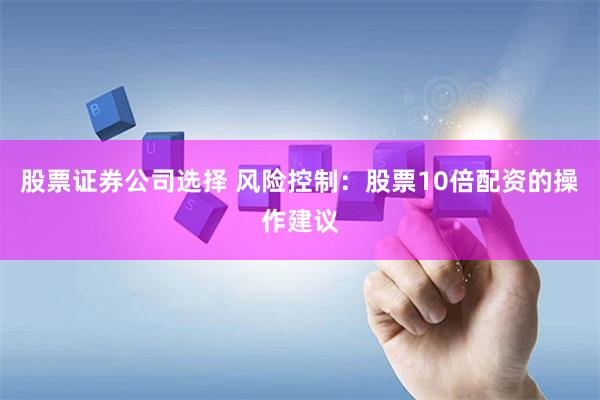 股票证券公司选择 风险控制：股票10倍配资的操作建议