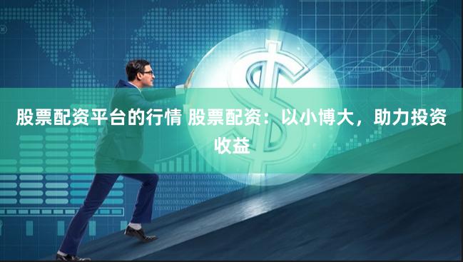 股票配资平台的行情 股票配资：以小博大，助力投资收益