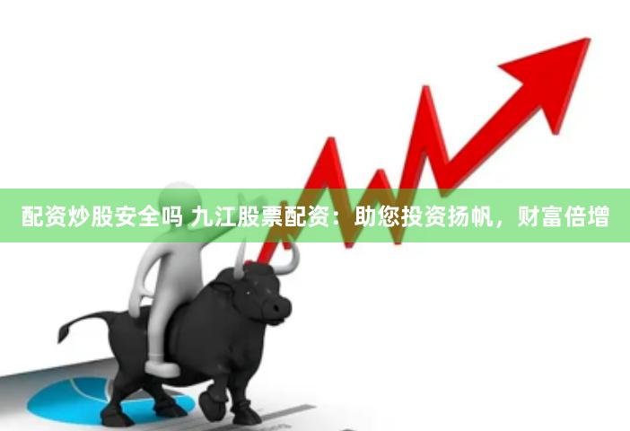 配资炒股安全吗 九江股票配资：助您投资扬帆，财富倍增