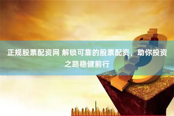 正规股票配资网 解锁可靠的股票配资，助你投资之路稳健前行
