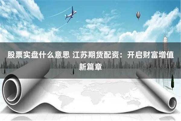 股票实盘什么意思 江苏期货配资：开启财富增值新篇章