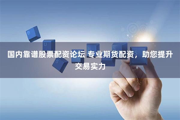 国内靠谱股票配资论坛 专业期货配资，助您提升交易实力
