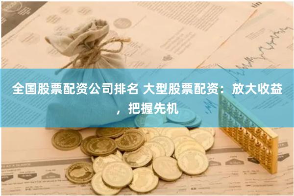 全国股票配资公司排名 大型股票配资：放大收益，把握先机