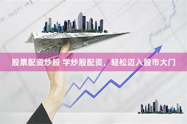 股票配资炒股 学炒股配资，轻松迈入股市大门