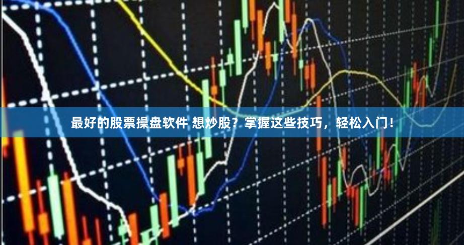 最好的股票操盘软件 想炒股？掌握这些技巧，轻松入门！