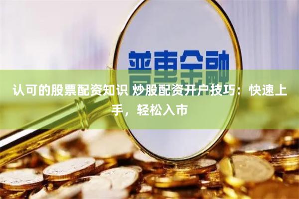 认可的股票配资知识 炒股配资开户技巧：快速上手，轻松入市
