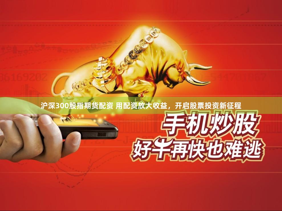 沪深300股指期货配资 用配资放大收益，开启股票投资新征程