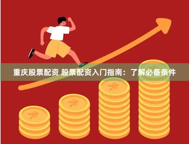 重庆股票配资 股票配资入门指南：了解必备条件