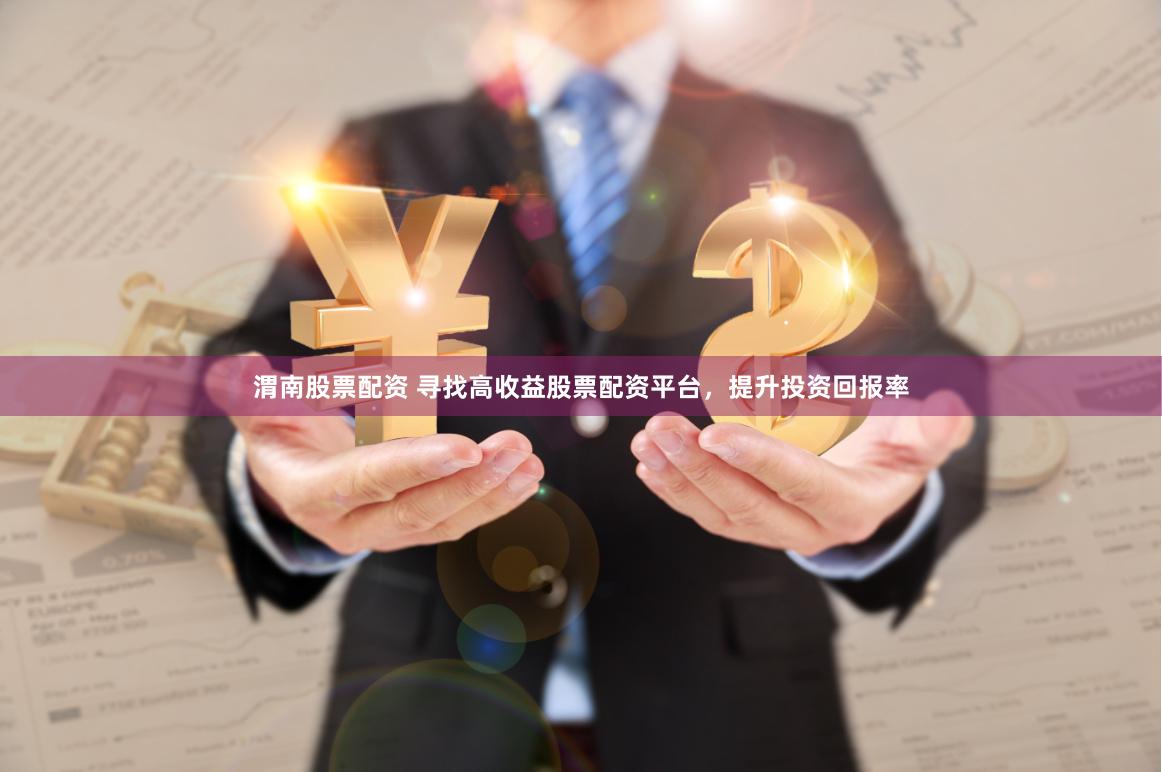渭南股票配资 寻找高收益股票配资平台，提升投资回报率