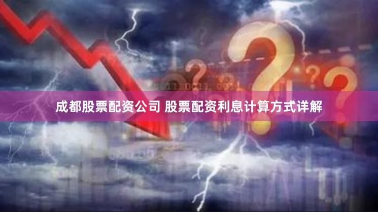 成都股票配资公司 股票配资利息计算方式详解