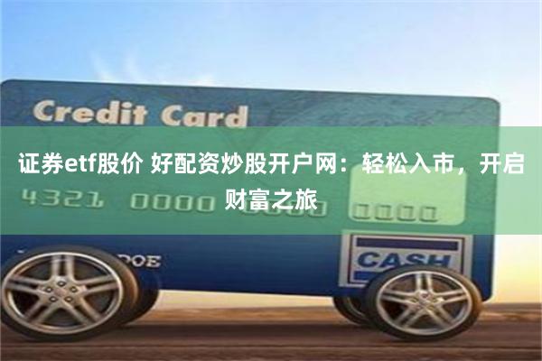证券etf股价 好配资炒股开户网：轻松入市，开启财富之旅